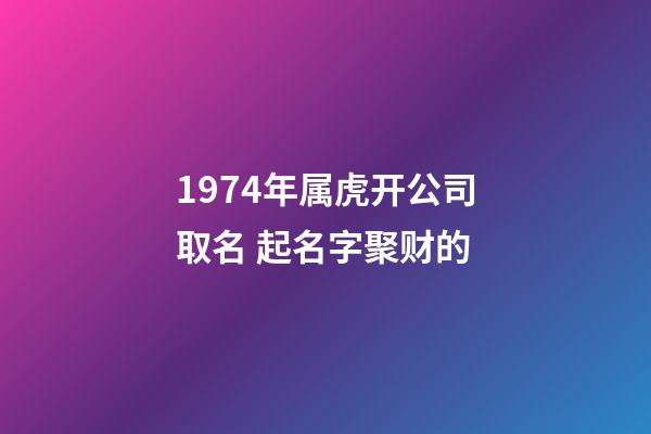 1974年属虎开公司取名 起名字聚财的-第1张-公司起名-玄机派